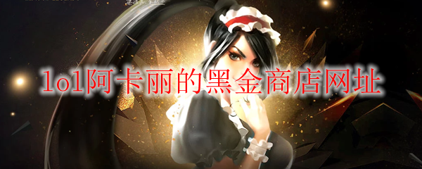 《LOL》2023年2月阿卡丽的黑金商店网址