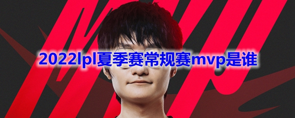2022lpl夏季赛常规赛mvp是谁