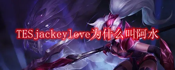 TESjackeylove为什么叫阿水