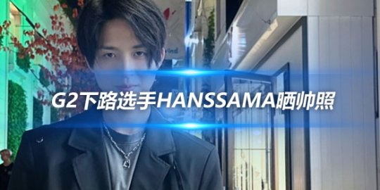 G2下路选手Hanssama晒帅照 微博更新与粉丝互动