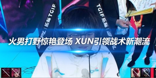 LPL春季赛创新局 火男打野惊艳登场Xun引领战术新潮流